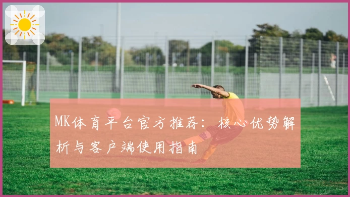 MK体育平台官方推荐：核心优势解析与客户端使用指南