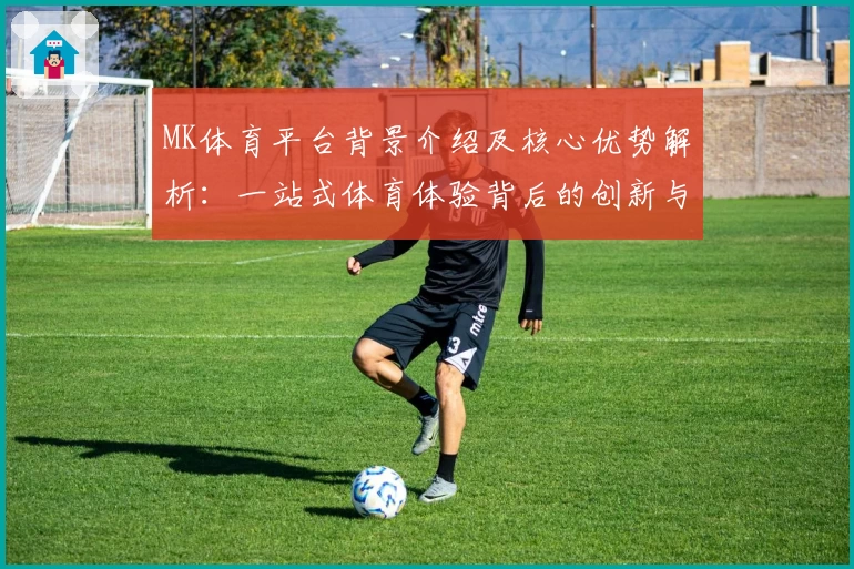 MK体育平台背景介绍及核心优势解析：一站式体育体验背后的创新与突破
