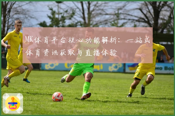 MK体育平台核心功能解析：一站式体育资讯获取与直播体验
