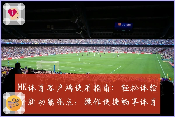 MK体育客户端使用指南：轻松体验全新功能亮点，操作便捷畅享体育盛宴