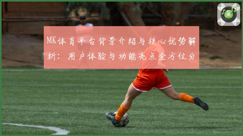 MK体育平台背景介绍与核心优势解析：用户体验与功能亮点全方位分析