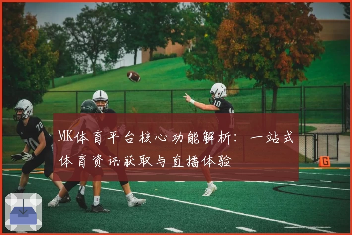 MK体育平台核心功能解析：一站式体育资讯获取与直播体验
