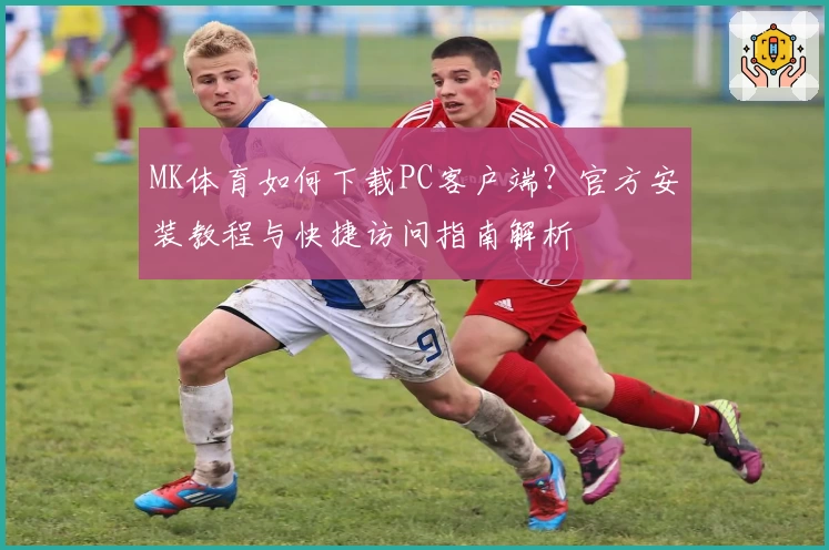 MK体育如何下载PC客户端？官方安装教程与快捷访问指南解析
