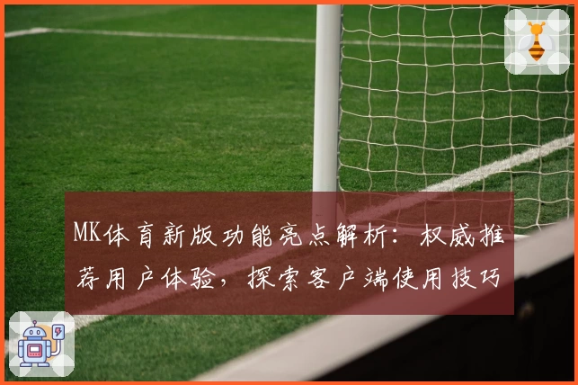 MK体育新版功能亮点解析：权威推荐用户体验，探索客户端使用技巧与安装指南