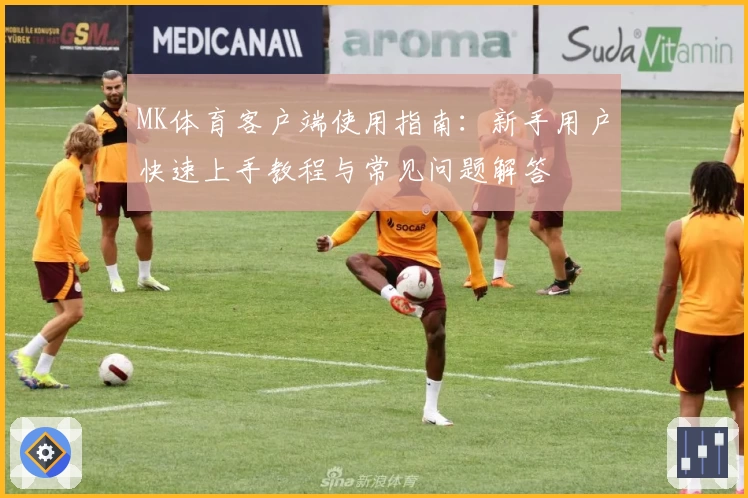 MK体育客户端使用指南：新手用户快速上手教程与常见问题解答