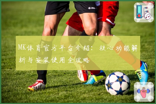 MK体育官方平台介绍：核心功能解析与安装使用全攻略