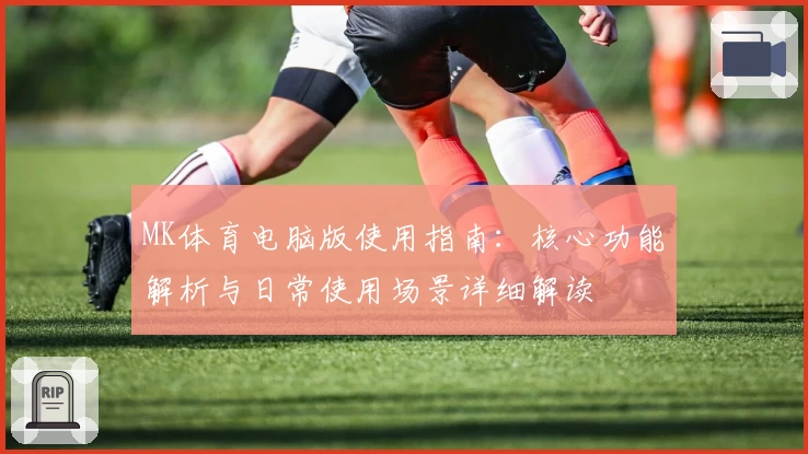 MK体育电脑版使用指南：核心功能解析与日常使用场景详细解读