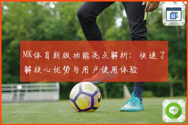MK体育新版功能亮点解析：快速了解核心优势与用户使用体验