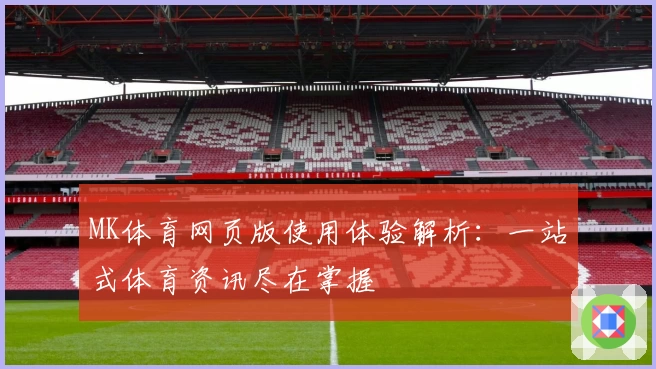 MK体育网页版使用体验解析：一站式体育资讯尽在掌握