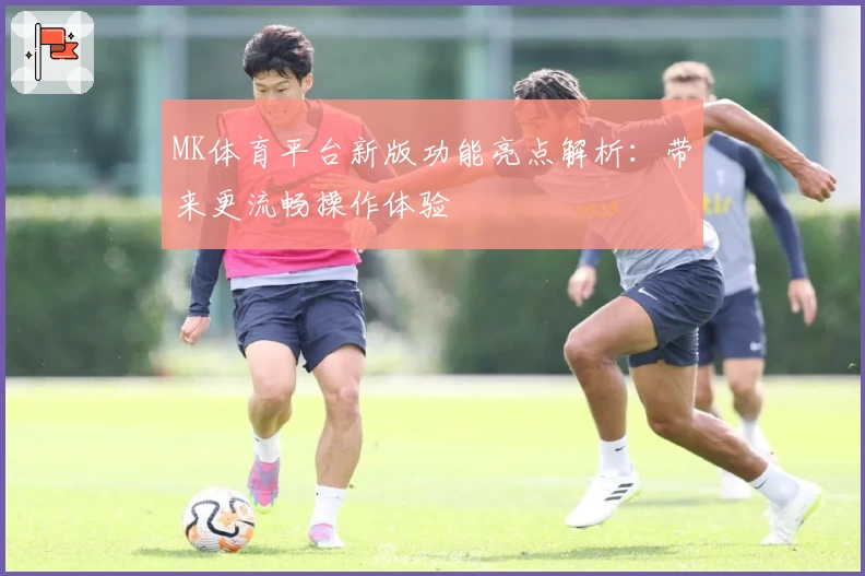 MK体育平台新版功能亮点解析：带来更流畅操作体验