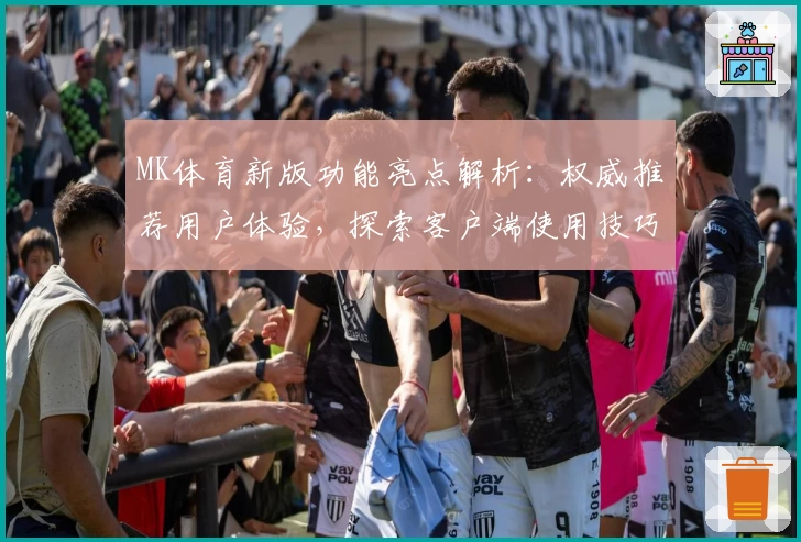 MK体育新版功能亮点解析：权威推荐用户体验，探索客户端使用技巧与安装指南