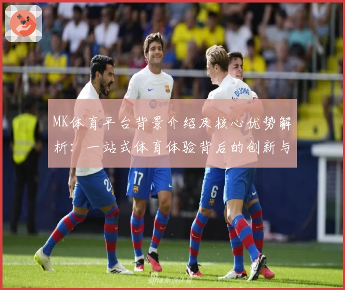 MK体育平台背景介绍及核心优势解析：一站式体育体验背后的创新与突破