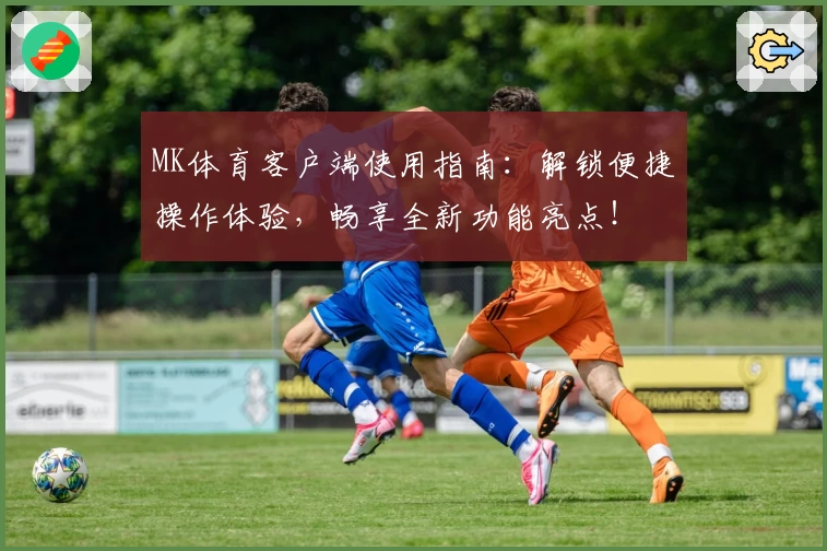 MK体育客户端使用指南：解锁便捷操作体验，畅享全新功能亮点！