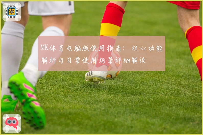 MK体育电脑版使用指南：核心功能解析与日常使用场景详细解读