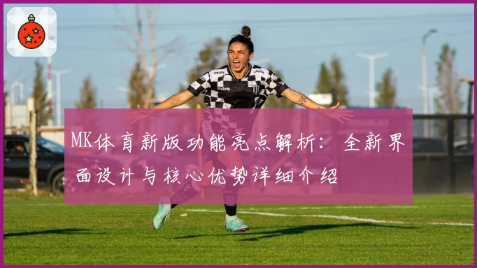 MK体育新版功能亮点解析：全新界面设计与核心优势详细介绍