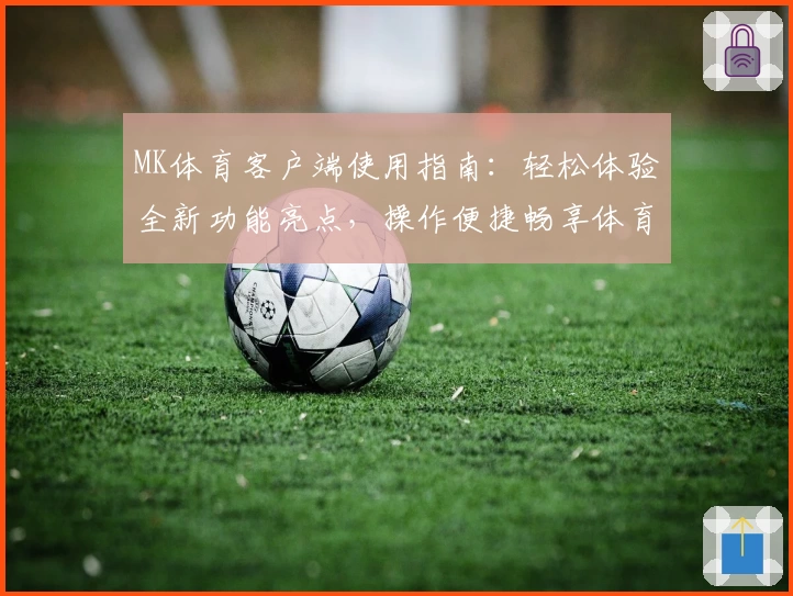 MK体育客户端使用指南：轻松体验全新功能亮点，操作便捷畅享体育盛宴